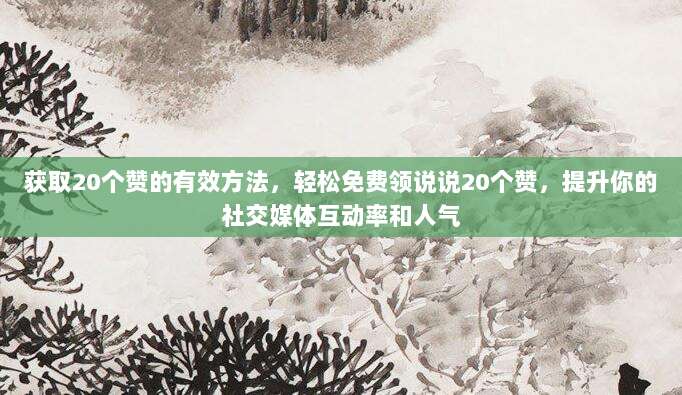 获取20个赞的有效方法，轻松免费领说说20个赞，提升你的社交媒体互动率和人气