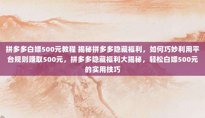 拼多多白嫖500元教程 揭秘拼多多隐藏福利，如何巧妙利用平台规则赚取500元，拼多多隐藏福利大揭秘，轻松白嫖500元的实用技巧