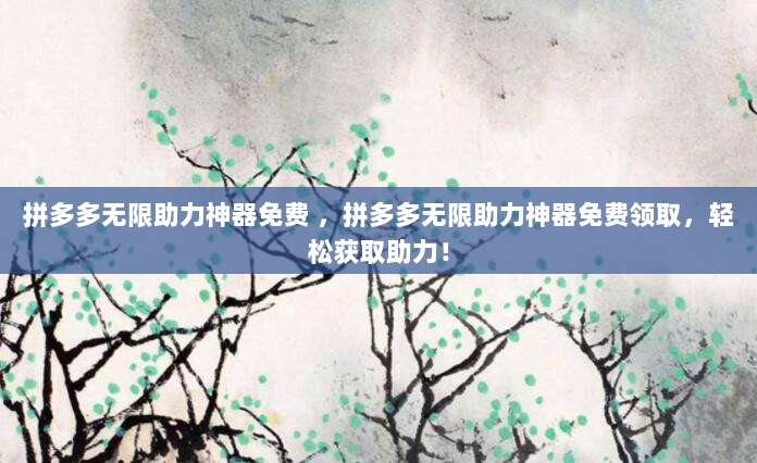 拼多多无限助力神器免费 ，拼多多无限助力神器免费领取，轻松获取助力！