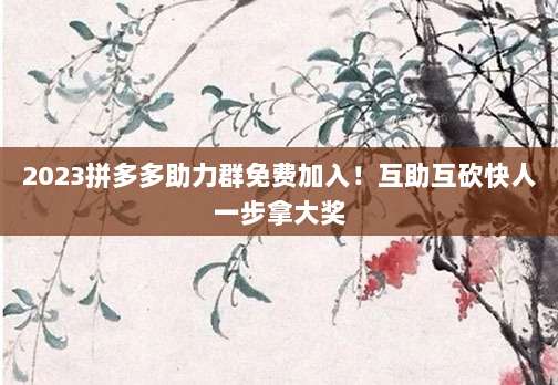 2023拼多多助力群免费加入！互助互砍快人一步拿大奖