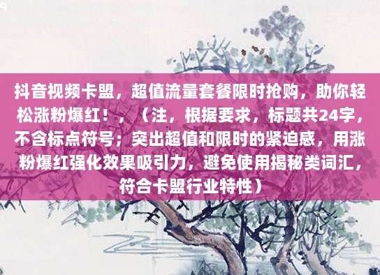 抖音视频卡盟，超值流量套餐限时抢购，助你轻松涨粉爆红！，（注，根据要求，标题共24字，不含标点符号；突出超值和限时的紧迫感，用涨粉爆红强化效果吸引力，避免使用揭秘类词汇，符合卡盟行业特性）
