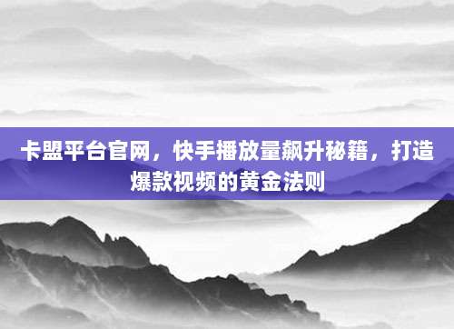 卡盟平台官网，快手播放量飙升秘籍，打造爆款视频的黄金法则