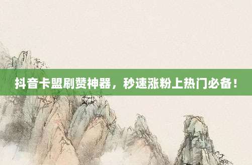 抖音卡盟刷赞神器，秒速涨粉上热门必备！