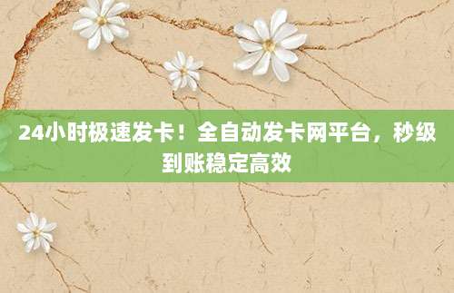 24小时极速发卡！全自动发卡网平台，秒级到账稳定高效