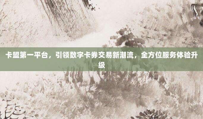 卡盟第一平台，引领数字卡券交易新潮流，全方位服务体验升级