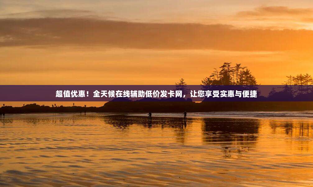 超值优惠！全天候在线辅助低价发卡网，让您享受实惠与便捷