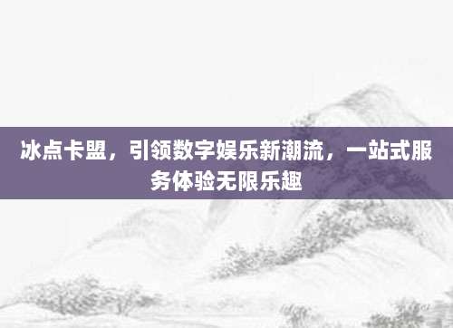 冰点卡盟，引领数字娱乐新潮流，一站式服务体验无限乐趣