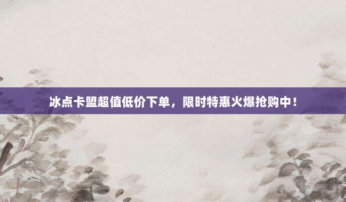 冰点卡盟超值低价下单，限时特惠火爆抢购中！