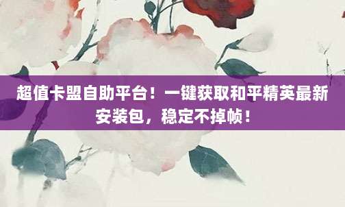 超值卡盟自助平台！一键获取和平精英最新安装包，稳定不掉帧！