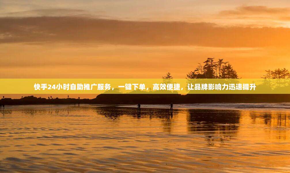 快手24小时自助推广服务，一键下单，高效便捷，让品牌影响力迅速提升