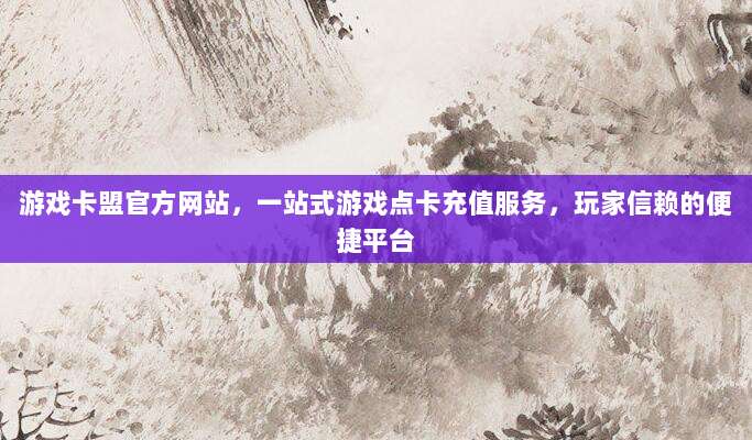游戏卡盟官方网站，一站式游戏点卡充值服务，玩家信赖的便捷平台
