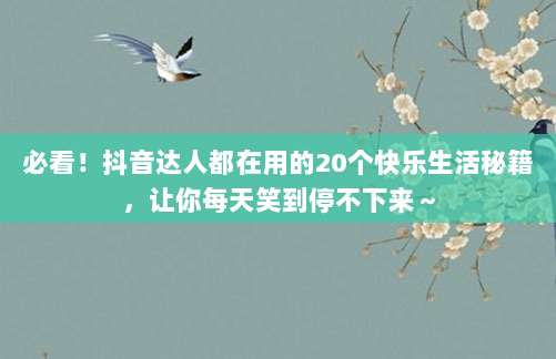 必看！抖音达人都在用的20个快乐生活秘籍，让你每天笑到停不下来～