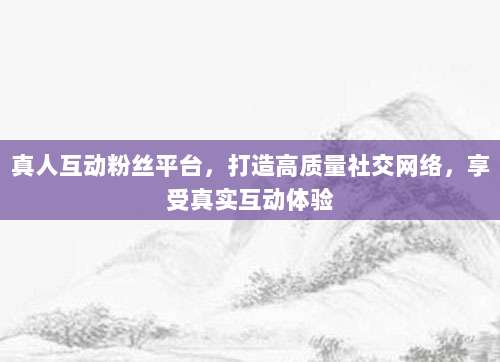 真人互动粉丝平台，打造高质量社交网络，享受真实互动体验