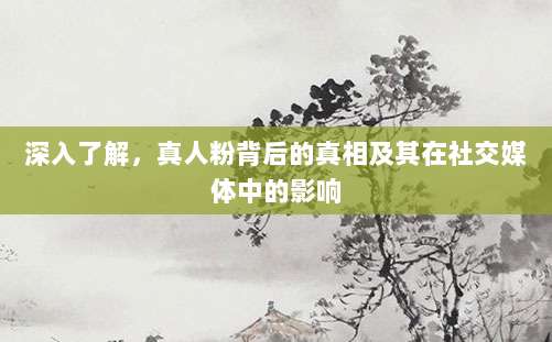 深入了解，真人粉背后的真相及其在社交媒体中的影响