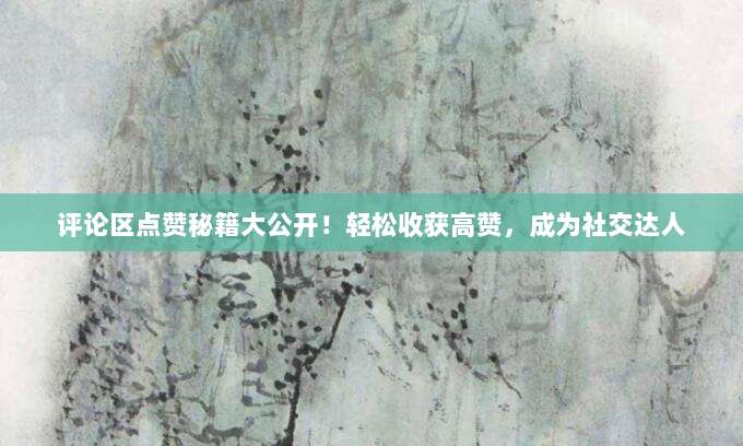 评论区点赞秘籍大公开！轻松收获高赞，成为社交达人