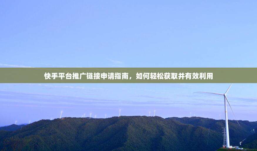 快手平台推广链接申请指南，如何轻松获取并有效利用