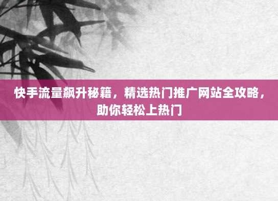 快手流量飙升秘籍，精选热门推广网站全攻略，助你轻松上热门