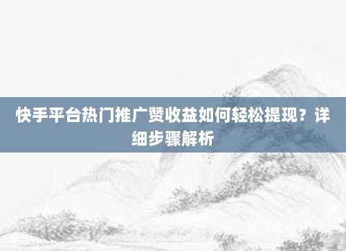 快手平台热门推广赞收益如何轻松提现？详细步骤解析