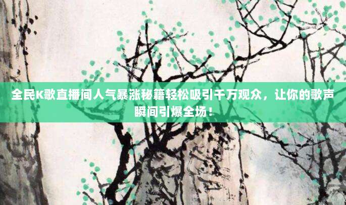 全民K歌直播间人气暴涨秘籍轻松吸引千万观众，让你的歌声瞬间引爆全场！