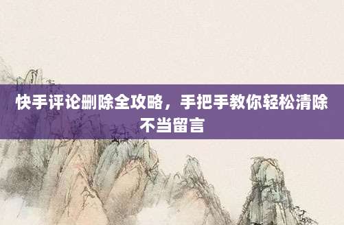 快手评论删除全攻略，手把手教你轻松清除不当留言
