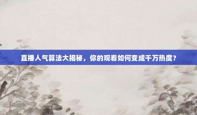 直播人气算法大揭秘，你的观看如何变成千万热度？