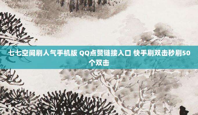 七七空间刷人气手机版 QQ点赞链接入口 快手刷双击秒刷50个双击