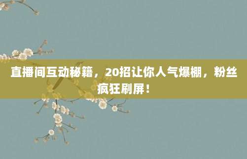直播间互动秘籍，20招让你人气爆棚，粉丝疯狂刷屏！
