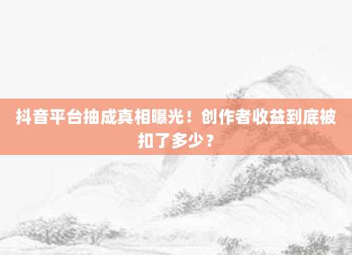 抖音平台抽成真相曝光！创作者收益到底被扣了多少？