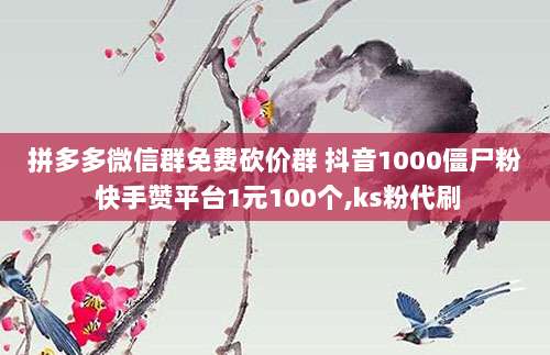 拼多多微信群免费砍价群 抖音1000僵尸粉 快手赞平台1元100个,ks粉代刷
