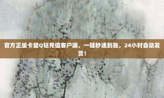 官方正版卡盟Q钻充值客户端，一键秒速到账，24小时自动发货！