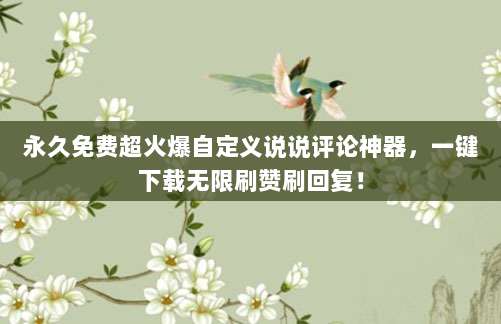 永久免费超火爆自定义说说评论神器，一键下载无限刷赞刷回复！