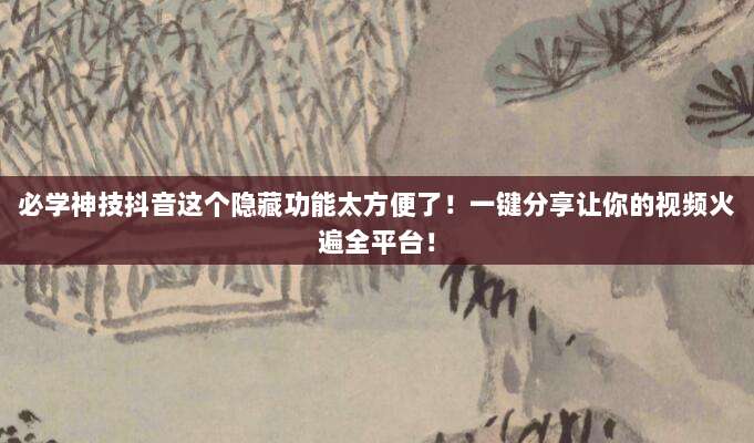 必学神技抖音这个隐藏功能太方便了！一键分享让你的视频火遍全平台！