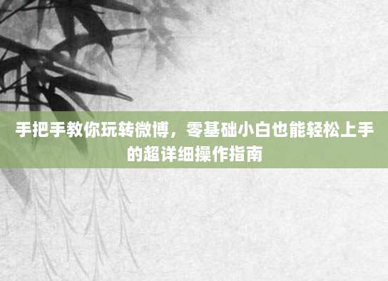 手把手教你玩转微博，零基础小白也能轻松上手的超详细操作指南