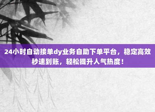 24小时自动接单dy业务自助下单平台，稳定高效秒速到账，轻松提升人气热度！