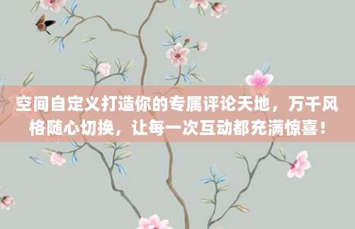 空间自定义打造你的专属评论天地，万千风格随心切换，让每一次互动都充满惊喜！