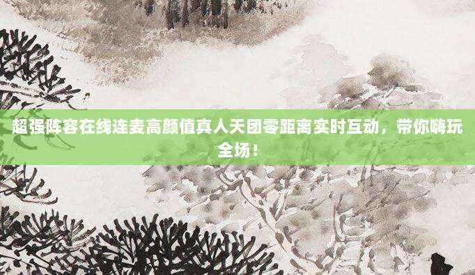 超强阵容在线连麦高颜值真人天团零距离实时互动，带你嗨玩全场！