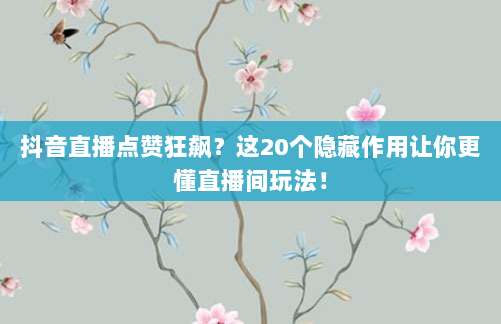 抖音直播点赞狂飙？这20个隐藏作用让你更懂直播间玩法！