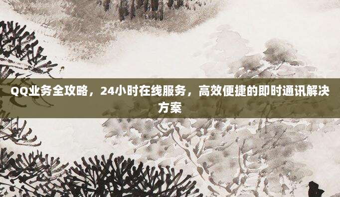 QQ业务全攻略，24小时在线服务，高效便捷的即时通讯解决方案