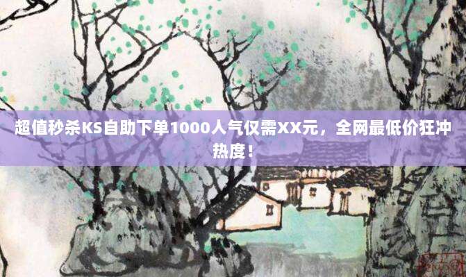 超值秒杀KS自助下单1000人气仅需XX元，全网最低价狂冲热度！