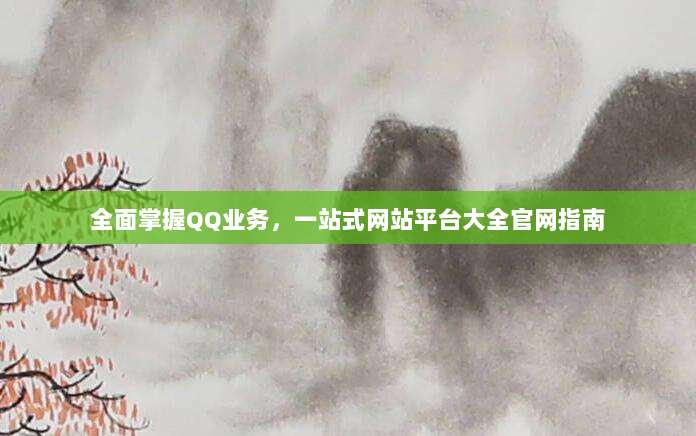 全面掌握QQ业务，一站式网站平台大全官网指南