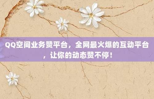 QQ空间业务赞平台，全网最火爆的互动平台，让你的动态赞不停！