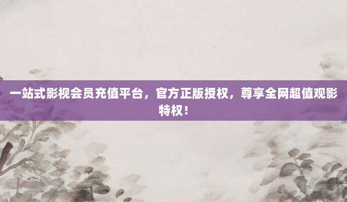 一站式影视会员充值平台，官方正版授权，尊享全网超值观影特权！