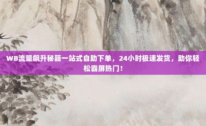 WB流量飙升秘籍一站式自助下单，24小时极速发货，助你轻松霸屏热门！