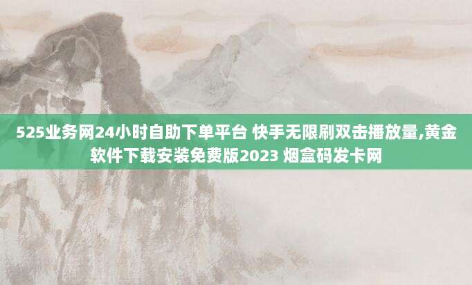 525业务网24小时自助下单平台 快手无限刷双击播放量,黄金软件下载安装免费版2023 烟盒码发卡网