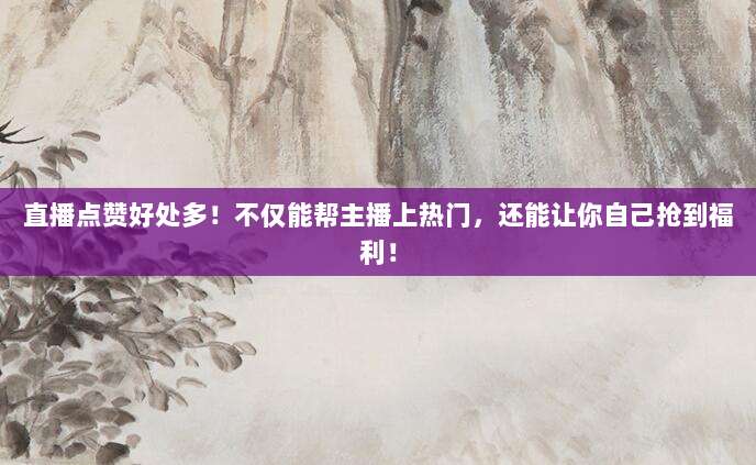 直播点赞好处多！不仅能帮主播上热门，还能让你自己抢到福利！