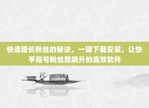 快速增长粉丝的秘诀，一键下载安装，让快手账号粉丝数飙升的高效软件
