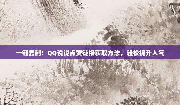 一键复制！QQ说说点赞链接获取方法，轻松提升人气