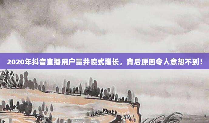 2020年抖音直播用户量井喷式增长，背后原因令人意想不到！