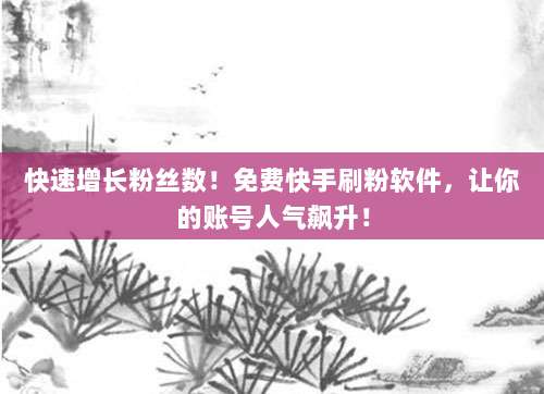 快速增长粉丝数！免费快手刷粉软件，让你的账号人气飙升！