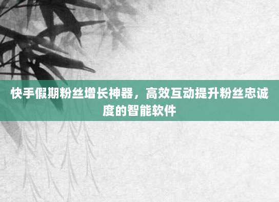 快手假期粉丝增长神器，高效互动提升粉丝忠诚度的智能软件
